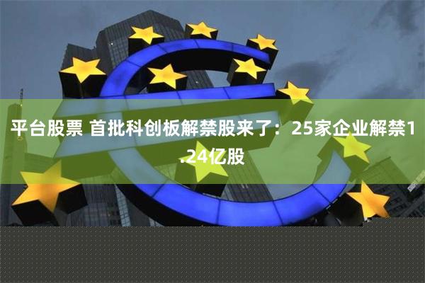 平台股票 首批科创板解禁股来了：25家企业解禁1.24亿股