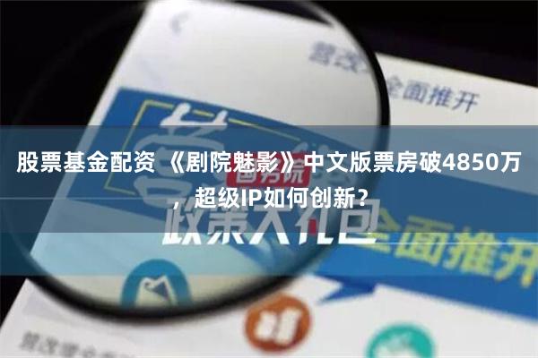 股票基金配资 《剧院魅影》中文版票房破4850万，超级IP如何创新？