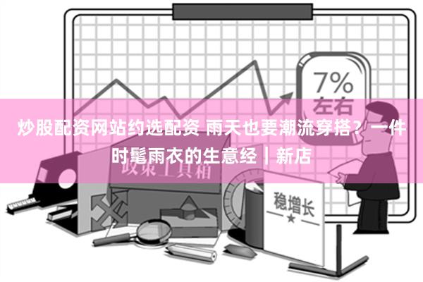 炒股配资网站约选配资 雨天也要潮流穿搭？一件时髦雨衣的生意经｜新店