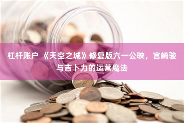 杠杆账户 《天空之城》修复版六一公映，宫崎骏与吉卜力的运营魔法