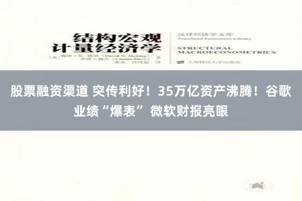 股票融资渠道 突传利好！35万亿资产沸腾！谷歌业绩“爆表” 微软财报亮眼