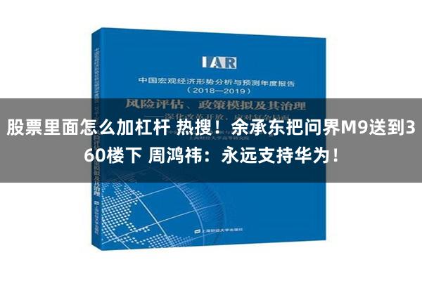 股票里面怎么加杠杆 热搜！余承东把问界M9送到360楼下 周鸿祎：永远支持华为！