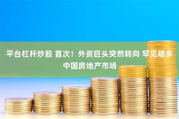 平台杠杆炒股 首次！外资巨头突然转向 罕见唱多中国房地产市场
