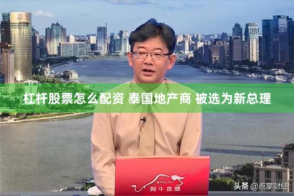 杠杆股票怎么配资 泰国地产商 被选为新总理