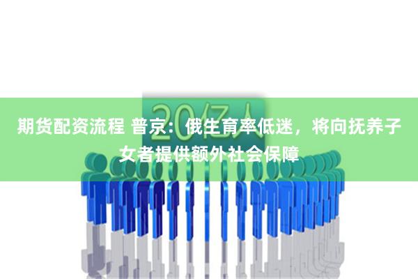期货配资流程 普京：俄生育率低迷，将向抚养子女者提供额外社会保障