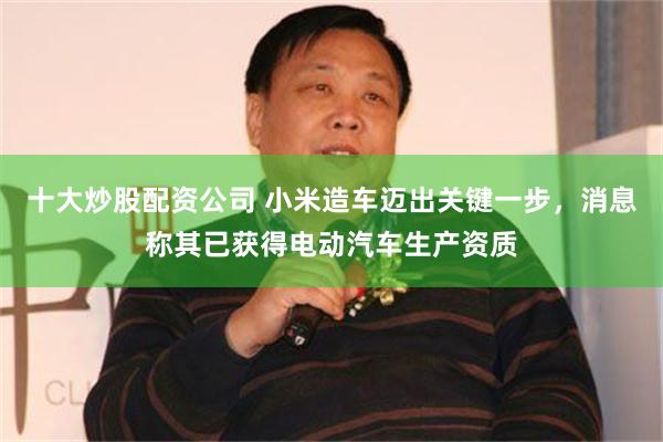 十大炒股配资公司 小米造车迈出关键一步，消息称其已获得电动汽车生产资质
