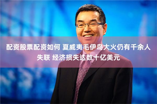 配资股票配资如何 夏威夷毛伊岛大火仍有千余人失联 经济损失达数十亿美元