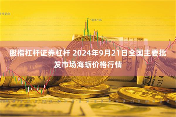 股指杠杆证券杠杆 2024年9月21日全国主要批发市场海蛎价格行情