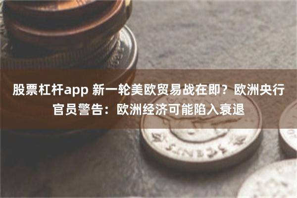 股票杠杆app 新一轮美欧贸易战在即？欧洲央行官员警告：欧洲经济可能陷入衰退