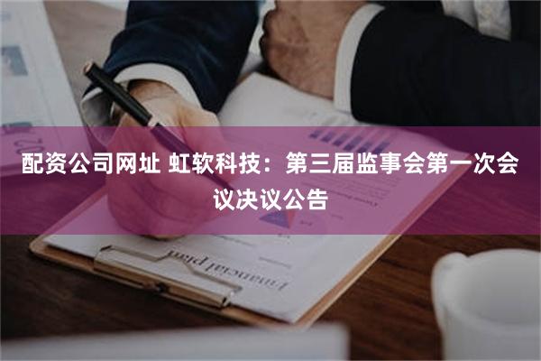 配资公司网址 虹软科技：第三届监事会第一次会议决议公告