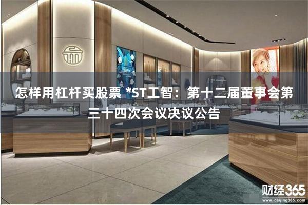 怎样用杠杆买股票 *ST工智：第十二届董事会第三十四次会议决议公告