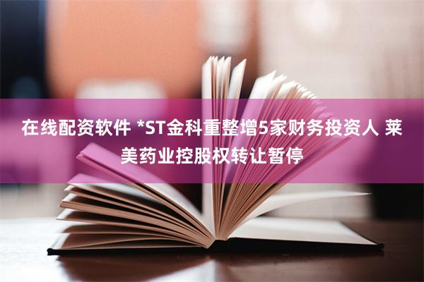 在线配资软件 *ST金科重整增5家财务投资人 莱美药业控股权转让暂停