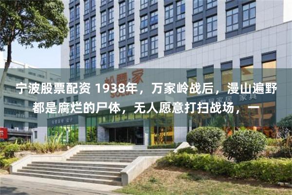 宁波股票配资 1938年，万家岭战后，漫山遍野都是腐烂的尸体，无人愿意打扫战场，一