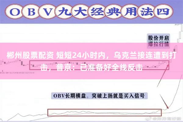 郴州股票配资 短短24小时内，乌克兰接连遭到打击，普京：已准备好全线反击