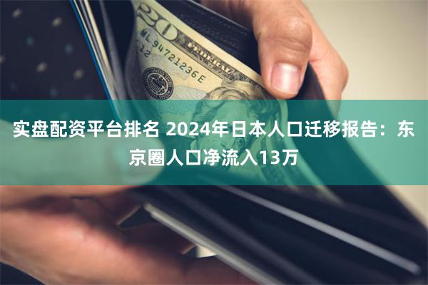 实盘配资平台排名 2024年日本人口迁移报告：东京圈人口净流入13万