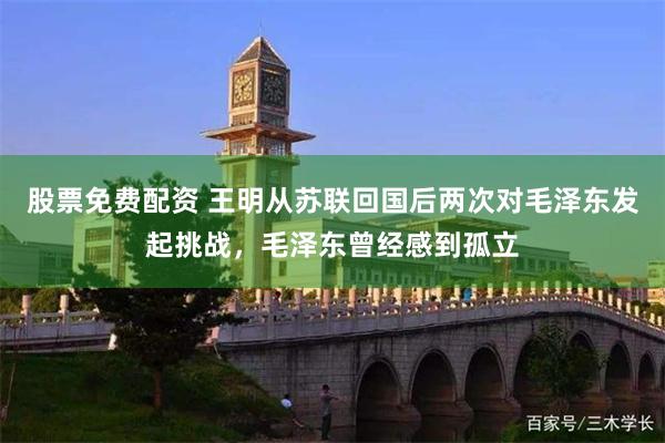 股票免费配资 王明从苏联回国后两次对毛泽东发起挑战，毛泽东曾经感到孤立