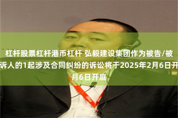 杠杆股票杠杆港币杠杆 弘毅建设集团作为被告/被上诉人的1起涉及合同纠纷的诉讼将于2025年2月6日开庭