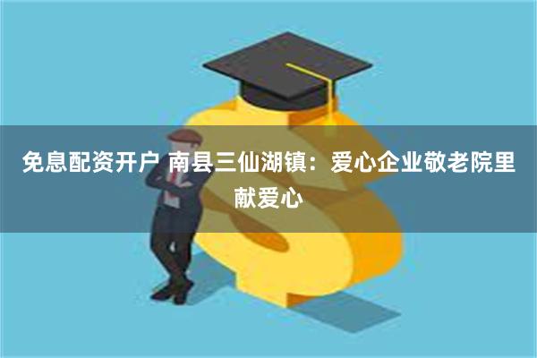 免息配资开户 南县三仙湖镇：爱心企业敬老院里献爱心