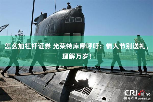 怎么加杠杆证券 光荣特库摩呼吁：情人节别送礼，理解万岁！