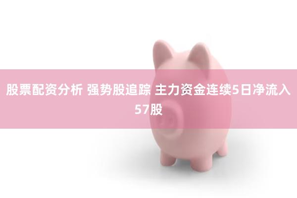 股票配资分析 强势股追踪 主力资金连续5日净流入57股