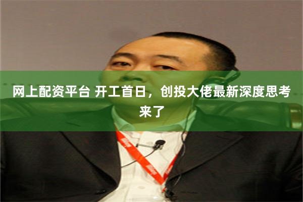 网上配资平台 开工首日，创投大佬最新深度思考来了