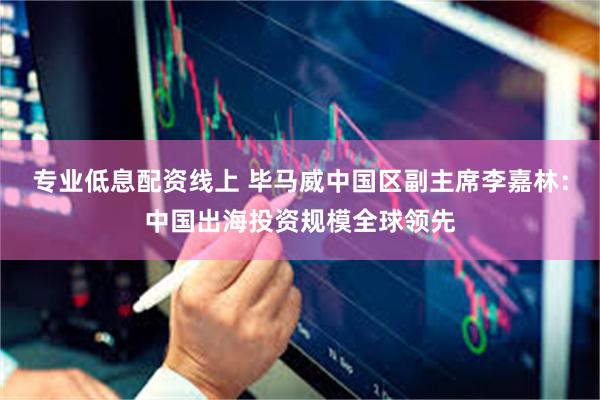 专业低息配资线上 毕马威中国区副主席李嘉林：中国出海投资规模全球领先