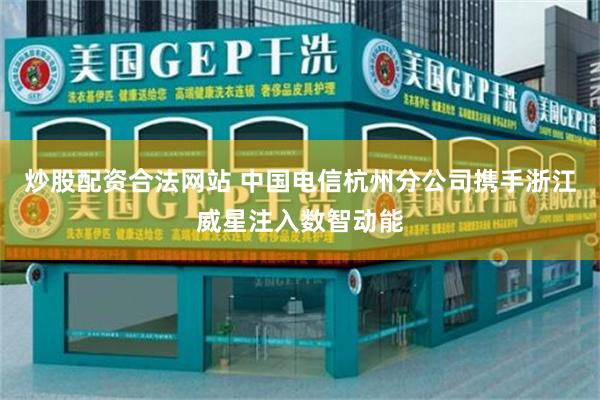 炒股配资合法网站 中国电信杭州分公司携手浙江威星注入数智动能