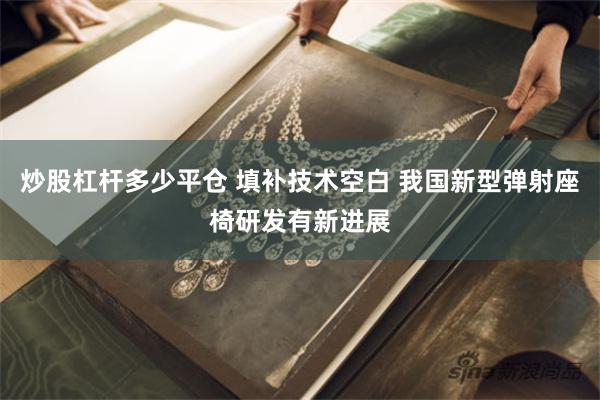 炒股杠杆多少平仓 填补技术空白 我国新型弹射座椅研发有新进展