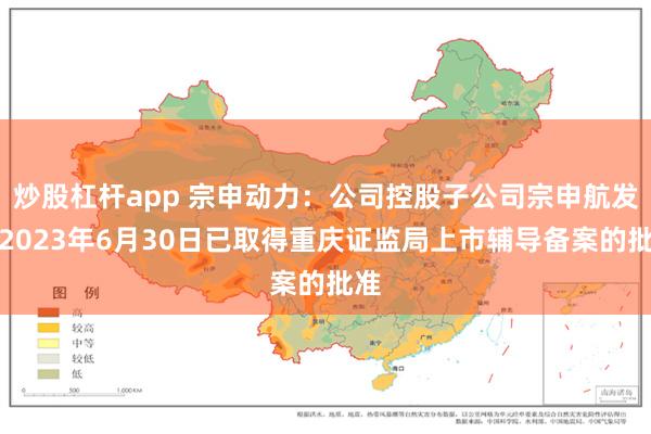 炒股杠杆app 宗申动力：公司控股子公司宗申航发于2023年6月30日已取得重庆证监局上市辅导备案的批准