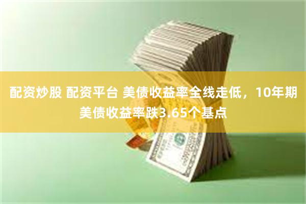 配资炒股 配资平台 美债收益率全线走低，10年期美债收益率跌3.65个基点