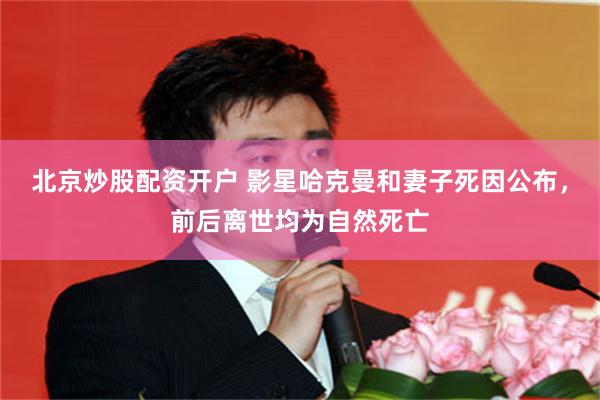 北京炒股配资开户 影星哈克曼和妻子死因公布，前后离世均为自然死亡