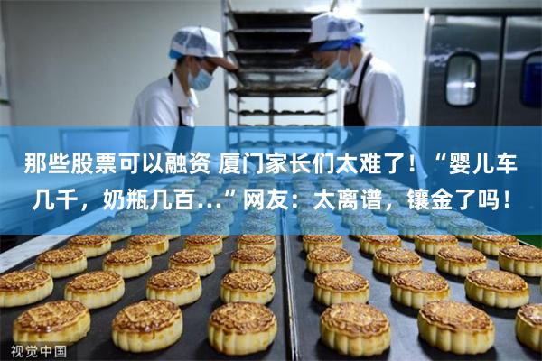 那些股票可以融资 厦门家长们太难了！“婴儿车几千，奶瓶几百…”网友：太离谱，镶金了吗！