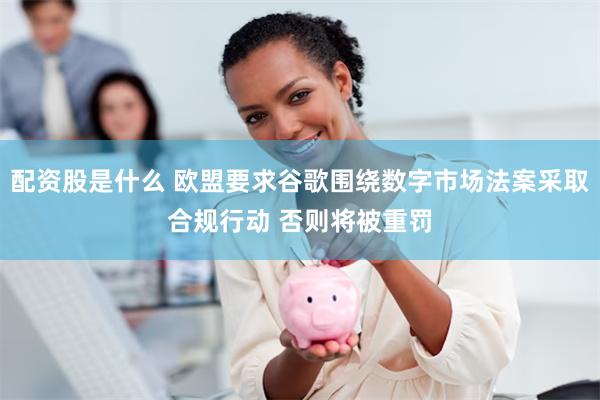 配资股是什么 欧盟要求谷歌围绕数字市场法案采取合规行动 否则将被重罚