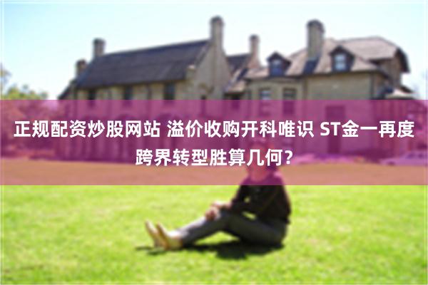 正规配资炒股网站 溢价收购开科唯识 ST金一再度跨界转型胜算几何？