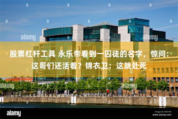 股票杠杆工具 永乐帝看到一囚徒的名字，惊问：这哥们还活着？锦衣卫：这就处死