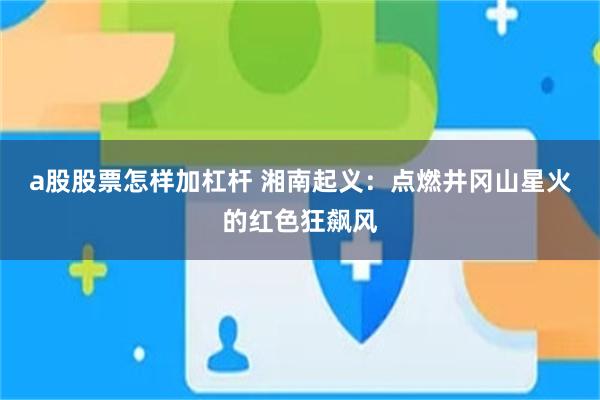 a股股票怎样加杠杆 湘南起义：点燃井冈山星火的红色狂飙风
