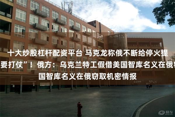 十大炒股杠杆配资平台 马克龙称俄不断给停火提条件就是“想要打仗”！俄方：乌克兰特工假借美国智库名义在俄窃取机密情报