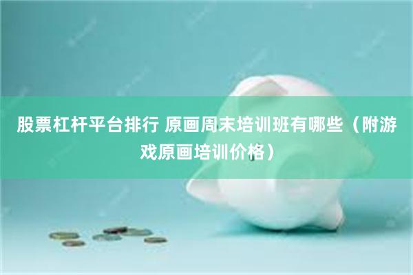 股票杠杆平台排行 原画周末培训班有哪些（附游戏原画培训价格）