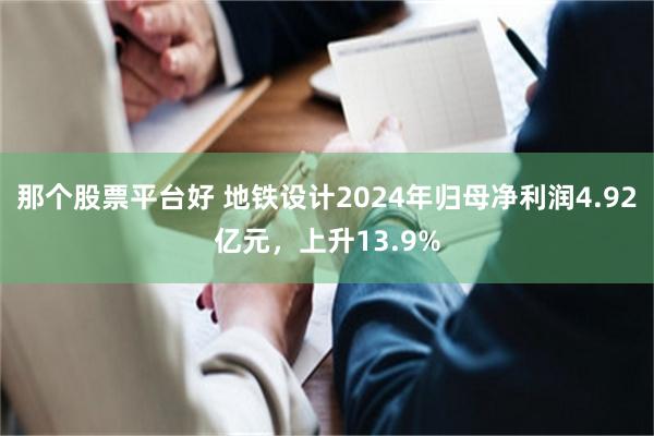 那个股票平台好 地铁设计2024年归母净利润4.92亿元，上升13.9%
