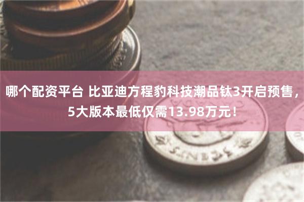 哪个配资平台 比亚迪方程豹科技潮品钛3开启预售，5大版本最低仅需13.98万元！