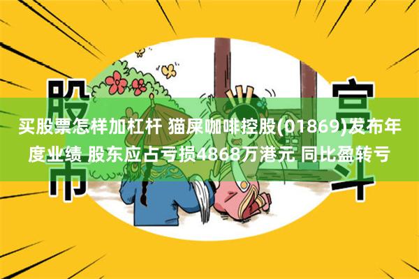 买股票怎样加杠杆 猫屎咖啡控股(01869)发布年度业绩 股东应占亏损4868万港元 同比盈转亏