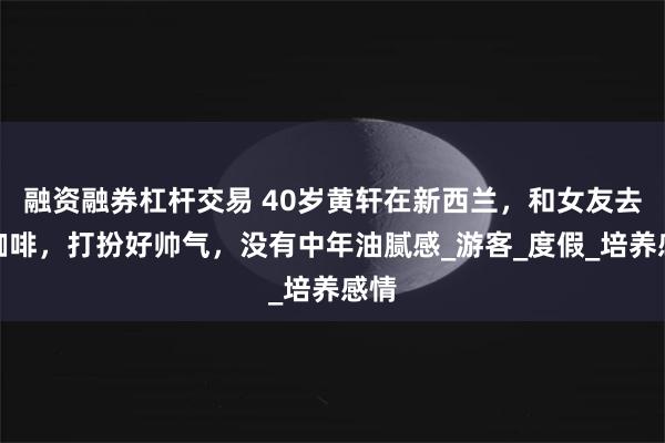 融资融券杠杆交易 40岁黄轩在新西兰，和女友去喝咖啡，打扮好帅气，没有中年油腻感_游客_度假_培养感情