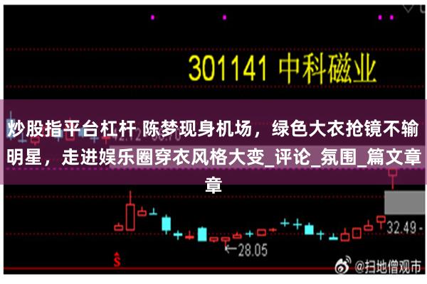 炒股指平台杠杆 陈梦现身机场，绿色大衣抢镜不输明星，走进娱乐圈穿衣风格大变_评论_氛围_篇文章