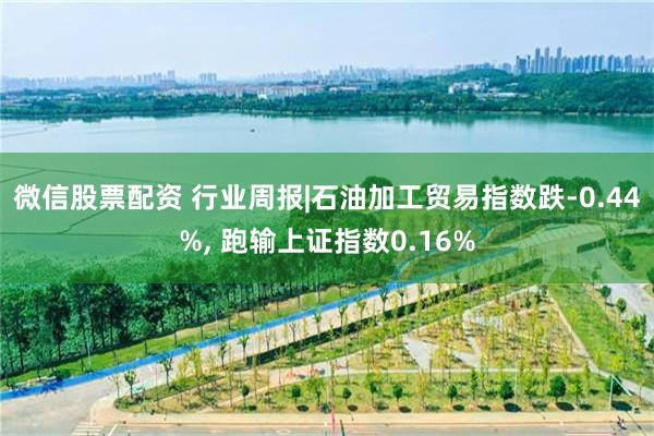 微信股票配资 行业周报|石油加工贸易指数跌-0.44%, 跑输上证指数0.16%