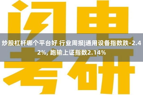 炒股杠杆哪个平台好 行业周报|通用设备指数跌-2.42%, 跑输上证指数2.14%