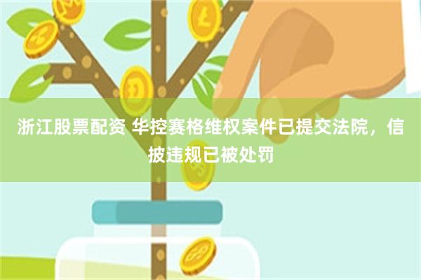 浙江股票配资 华控赛格维权案件已提交法院，信披违规已被处罚
