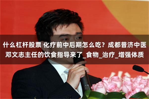 什么杠杆股票 化疗前中后期怎么吃？成都普济中医邓文志主任的饮食指导来了_食物_治疗_增强体质