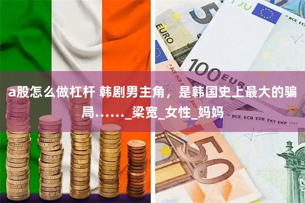 a股怎么做杠杆 韩剧男主角，是韩国史上最大的骗局……_梁宽_女性_妈妈