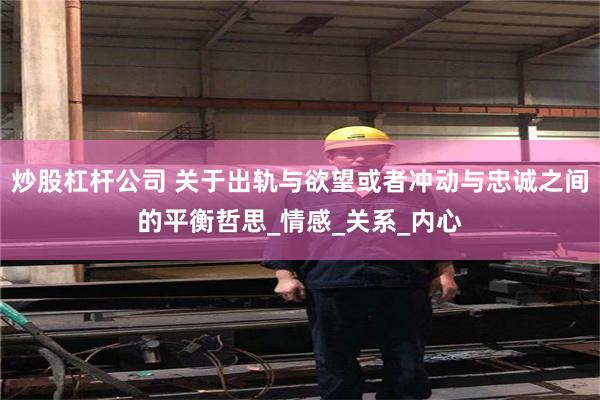 炒股杠杆公司 关于出轨与欲望或者冲动与忠诚之间的平衡哲思_情感_关系_内心