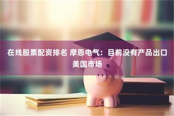在线股票配资排名 摩恩电气：目前没有产品出口美国市场